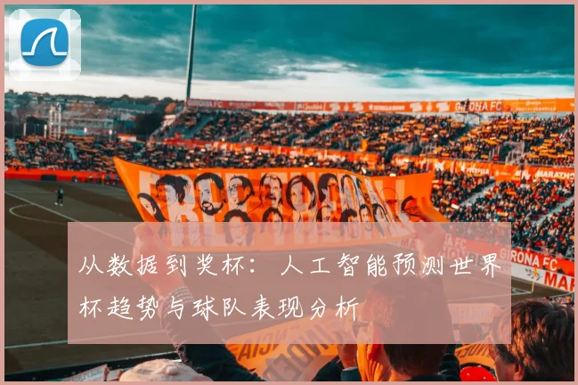 从数据到奖杯：人工智能预测世界杯趋势与球队表现分析